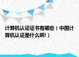計算機認(rèn)證證書有哪些（中國計算機認(rèn)證是什么啊!）