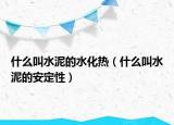 什么叫水泥的水化熱（什么叫水泥的安定性）
