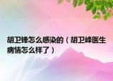 胡衛(wèi)鋒怎么感染的（胡衛(wèi)峰醫(yī)生病情怎么樣了）