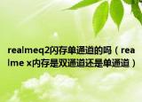 realmeq2閃存單通道的嗎（realme x內(nèi)存是雙通道還是單通道）