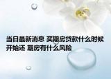 當(dāng)日最新消息 買期房貸款什么時(shí)候開始還 期房有什么風(fēng)險(xiǎn)