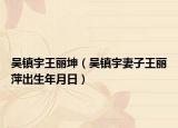 吳鎮(zhèn)宇王麗坤（吳鎮(zhèn)宇妻子王麗萍出生年月日）