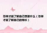 怎樣才能了解自己想要什么（怎樣才能了解自己的特長）