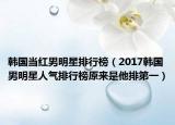韓國當紅男明星排行榜（2017韓國男明星人氣排行榜原來是他排第一）