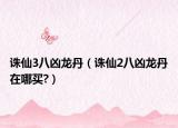 誅仙3八兇龍丹（誅仙2八兇龍丹在哪買?）