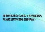 厚街到石排怎么坐車（東莞厚街汽車站有沒有車直達(dá)石排鎮(zhèn)的）