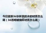 今日更新3d水杯里的水的材質(zhì)怎么調(diào)（3d透明玻璃杯材質(zhì)怎么調(diào)）