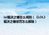 lol裁決之鐮怎么減刑（《LOL》裁決之鐮懲罰怎么解除）