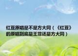 紅豆原唱是不是方大同（《紅豆》的原唱到底是王菲還是方大同）