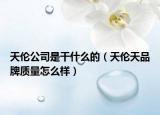 天倫公司是干什么的（天倫天品牌質量怎么樣）