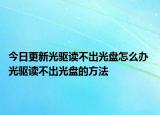 今日更新光驅(qū)讀不出光盤怎么辦 光驅(qū)讀不出光盤的方法