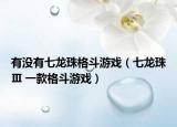 有沒有七龍珠格斗游戲（七龍珠Ⅲ 一款格斗游戲）