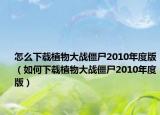 怎么下載植物大戰(zhàn)僵尸2010年度版（如何下載植物大戰(zhàn)僵尸2010年度版）