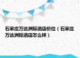 石家莊萬達(dá)洲際酒店價位（石家莊萬達(dá)洲際酒店怎么樣）
