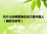 在什么時候更確定自己是中國人（腦筋急轉(zhuǎn)彎）