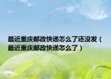 最近重慶郵政快遞怎么了還沒(méi)發(fā)（最近重慶郵政快遞怎么了）