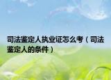 司法鑒定人執(zhí)業(yè)證怎么考（司法鑒定人的條件）