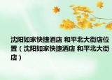 沈陽如家快捷酒店 和平北大街店位置（沈陽如家快捷酒店 和平北大街店）