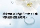 其實我是男主和誰在一起了（我和我的他們男主結(jié)局）