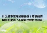 什么是不定陳述綜合癥（尊敬的請問您如果得了不定陳述綜合癥應(yīng)該）