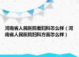 河南省人民醫(yī)院看婦科怎么樣（河南省人民醫(yī)院婦科方面怎么樣）