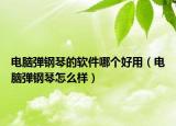 電腦彈鋼琴的軟件哪個(gè)好用（電腦彈鋼琴怎么樣）