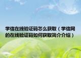 學(xué)信在線驗(yàn)證碼怎么獲取（學(xué)信網(wǎng)的在線驗(yàn)證碼如何獲取簡(jiǎn)介介紹）