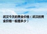 武漢今天的黃金價格（武漢的黃金價格一般是多少）