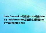 look forward to后面加to do還是doing（lookforwardto后面什么時(shí)候跟todo什么時(shí)候用doing）