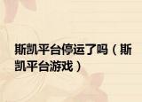 斯凱平臺(tái)停運(yùn)了嗎（斯凱平臺(tái)游戲）