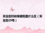 實業(yè)街婦幼保健院是什么區(qū)（實業(yè)街29號）