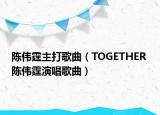 陳偉霆主打歌曲（TOGETHER 陳偉霆演唱歌曲）