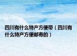 四川有什么特產(chǎn)方便帶（四川有什么特產(chǎn)方便郵寄的）