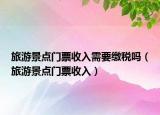 旅游景點(diǎn)門(mén)票收入需要繳稅嗎（旅游景點(diǎn)門(mén)票收入）