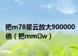 把m78星云放大900000倍（把mm?w）
