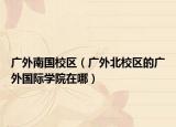 廣外南國(guó)校區(qū)（廣外北校區(qū)的廣外國(guó)際學(xué)院在哪）