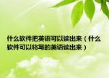 什么軟件把英語(yǔ)可以讀出來(lái)（什么軟件可以將寫的英語(yǔ)讀出來(lái)）