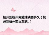 杭州到杭州南站地鐵要多久（杭州到杭州南火車站..）