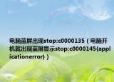 電腦藍(lán)屏出現(xiàn)stop:c0000135（電腦開機(jī)就出現(xiàn)藍(lán)屏顯示stop:c0000145{applicationerror}）