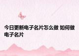 今日更新電子名片怎么做 如何做電子名片
