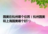 國(guó)美在杭州哪個(gè)位置（杭州國(guó)美和上海國(guó)美哪個(gè)好?）