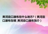 黃河壺口瀑布在什么地方?（黃河壺口瀑布在哪_黃河壺口瀑布簡(jiǎn)介）