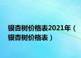 銀杏樹價(jià)格表2021年（銀杏樹價(jià)格表）