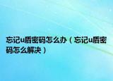 忘記u盾密碼怎么辦（忘記u盾密碼怎么解決）
