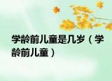 學齡前兒童是幾歲（學齡前兒童）