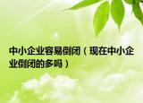 中小企業(yè)容易倒閉（現(xiàn)在中小企業(yè)倒閉的多嗎）