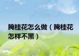 腌桂花怎么做（腌桂花怎樣不黑）