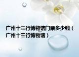 廣州十三行博物館門票多少錢（廣州十三行博物館）