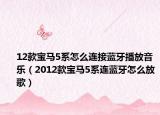 12款寶馬5系怎么連接藍牙播放音樂（2012款寶馬5系連藍牙怎么放歌）