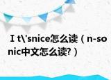 Ⅰt'snice怎么讀（n-sonic中文怎么讀?）